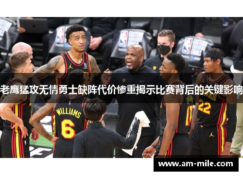 老鹰猛攻无情勇士缺阵代价惨重揭示比赛背后的关键影响 老鹰猛攻无情勇士缺阵代价惨重揭示比赛背后的关键影响