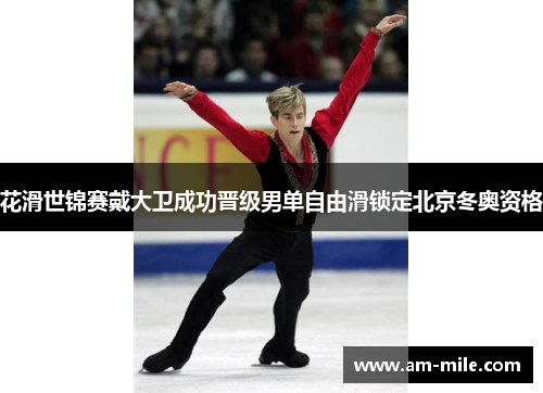 花滑世锦赛戴大卫成功晋级男单自由滑锁定北京冬奥资格 花滑世锦赛戴大卫成功晋级男单自由滑锁定北京冬奥资格