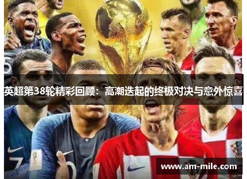 英超第38轮精彩回顾:高潮迭起的终极对决与意外惊喜 英超第38轮精彩回顾:高潮迭起的终极对决与意外惊喜