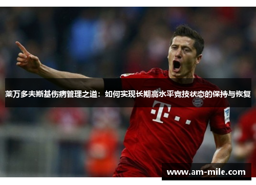 莱万多夫斯基伤病管理之道:如何实现长期高水平竞技状态的保持与恢复 莱万多夫斯基伤病管理之道:如何实现长期高水平竞技状态的保持与恢复