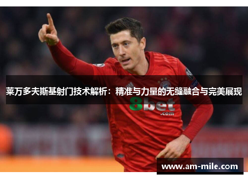 莱万多夫斯基射门技术解析:精准与力量的无缝融合与完美展现 莱万多夫斯基射门技术解析:精准与力量的无缝融合与完美展现