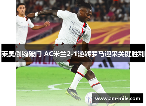 莱奥倒钩破门 AC米兰2-1逆转罗马迎来关键胜利 莱奥倒钩破门 AC米兰2-1逆转罗马迎来关键胜利