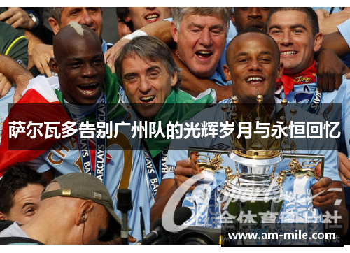 萨尔瓦多告别广州队的光辉岁月与永恒回忆 萨尔瓦多告别广州队的光辉岁月与永恒回忆
