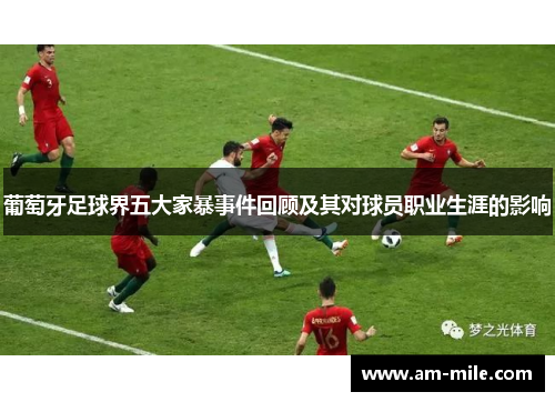 葡萄牙足球界五大家暴事件回顾及其对球员职业生涯的影响 葡萄牙足球界五大家暴事件回顾及其对球员职业生涯的影响