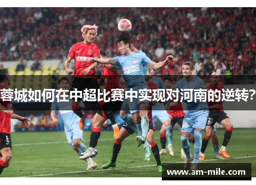 蓉城如何在中超比赛中实现对河南的逆转? 蓉城如何在中超比赛中实现对河南的逆转?