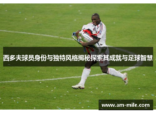 西多夫球员身份与独特风格揭秘探索其成就与足球智慧 西多夫球员身份与独特风格揭秘探索其成就与足球智慧