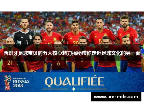 西班牙足球宝贝的五大核心魅力揭秘带你走近足球文化的另一面 西班牙足球宝贝的五大核心魅力揭秘带你走近足球文化的另一面