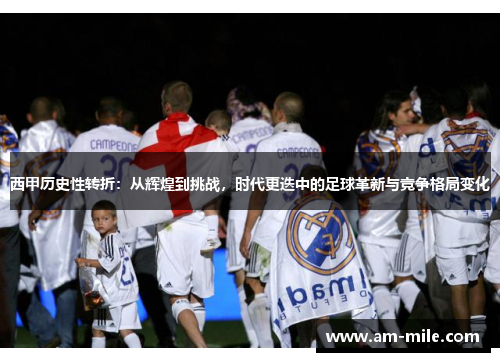 西甲历史性转折:从辉煌到挑战,时代更迭中的足球革新与竞争格局变化 西甲历史性转折:从辉煌到挑战,时代更迭中的足球革新与竞争格局变化