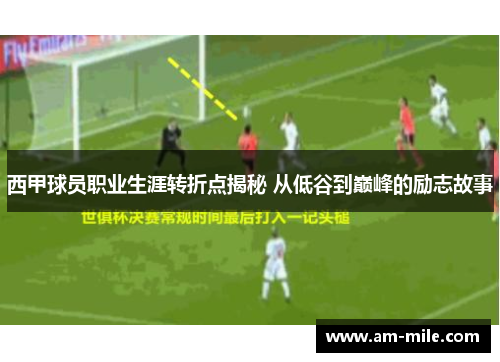 西甲球员职业生涯转折点揭秘 从低谷到巅峰的励志故事 西甲球员职业生涯转折点揭秘 从低谷到巅峰的励志故事