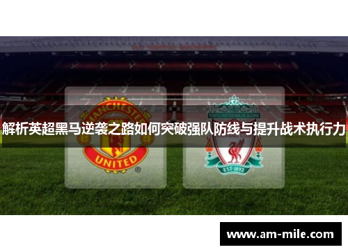 解析英超黑马逆袭之路如何突破强队防线与提升战术执行力 解析英超黑马逆袭之路如何突破强队防线与提升战术执行力