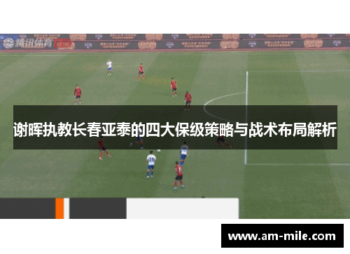 谢晖执教长春亚泰的四大保级策略与战术布局解析 谢晖执教长春亚泰的四大保级策略与战术布局解析