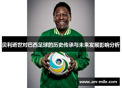 贝利逝世对巴西足球的历史传承与未来发展影响分析 贝利逝世对巴西足球的历史传承与未来发展影响分析