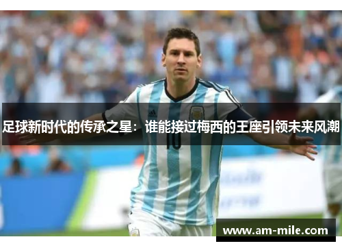 足球新时代的传承之星:谁能接过梅西的王座引领未来风潮 足球新时代的传承之星:谁能接过梅西的王座引领未来风潮