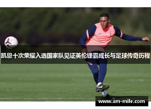 凯恩十次荣耀入选国家队见证英伦锋霸成长与足球传奇历程 凯恩十次荣耀入选国家队见证英伦锋霸成长与足球传奇历程