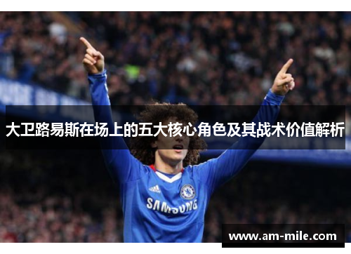 大卫路易斯在场上的五大核心角色及其战术价值解析 大卫路易斯在场上的五大核心角色及其战术价值解析