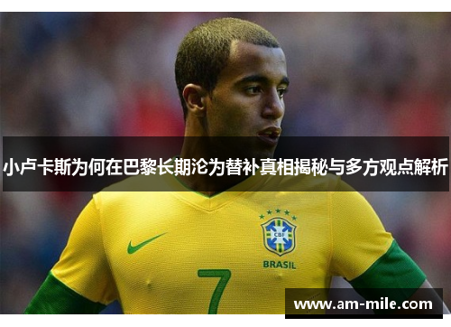 小卢卡斯为何在巴黎长期沦为替补真相揭秘与多方观点解析 小卢卡斯为何在巴黎长期沦为替补真相揭秘与多方观点解析