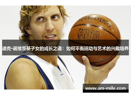 迪克·诺维茨基子女的成长之道：如何平衡运动与艺术的兴趣培养