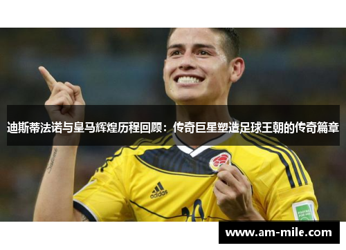 迪斯蒂法诺与皇马辉煌历程回顾：传奇巨星塑造足球王朝的传奇篇章