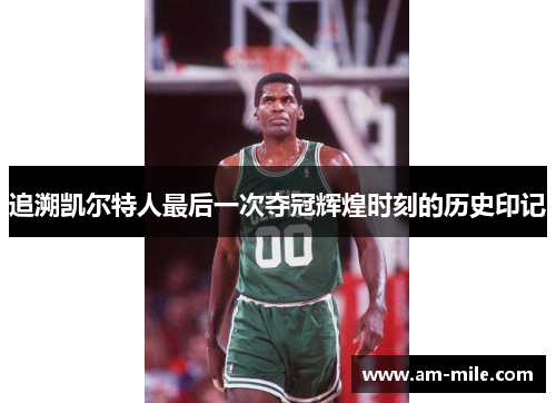 追溯凯尔特人最后一次夺冠辉煌时刻的历史印记 追溯凯尔特人最后一次夺冠辉煌时刻的历史印记