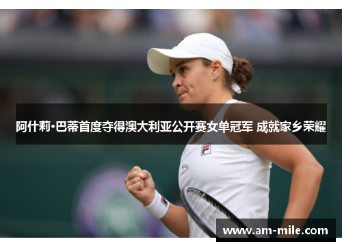 阿什莉·巴蒂首度夺得澳大利亚公开赛女单冠军 成就家乡荣耀 阿什莉·巴蒂首度夺得澳大利亚公开赛女单冠军 成就家乡荣耀