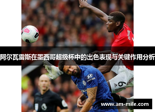 阿尔瓦雷斯在墨西哥超级杯中的出色表现与关键作用分析