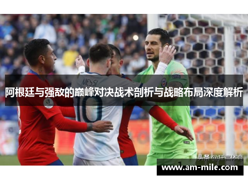 阿根廷与强敌的巅峰对决战术剖析与战略布局深度解析 阿根廷与强敌的巅峰对决战术剖析与战略布局深度解析
