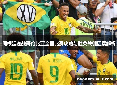 阿根廷迎战哥伦比亚全面比赛攻略与胜负关键因素解析