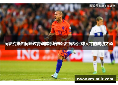 阿贾克斯如何通过青训体系培养出世界级足球人才的成功之道 阿贾克斯如何通过青训体系培养出世界级足球人才的成功之道