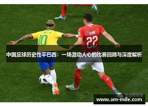 中国足球历史性平巴西:一场激动人心的比赛回顾与深度解析 中国足球历史性平巴西:一场激动人心的比赛回顾与深度解析