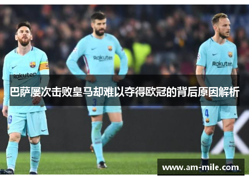 巴萨屡次击败皇马却难以夺得欧冠的背后原因解析 巴萨屡次击败皇马却难以夺得欧冠的背后原因解析