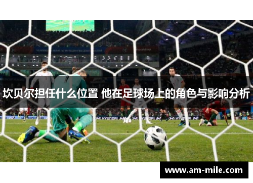 坎贝尔担任什么位置 他在足球场上的角色与影响分析 坎贝尔担任什么位置 他在足球场上的角色与影响分析