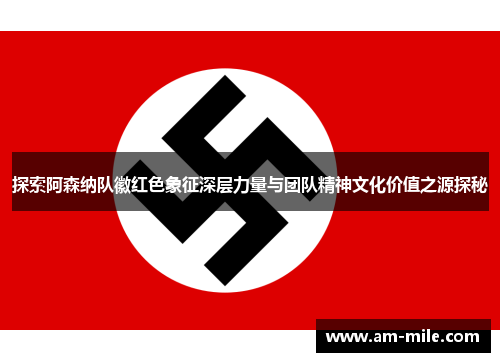 探索阿森纳队徽红色象征深层力量与团队精神文化价值之源探秘 探索阿森纳队徽红色象征深层力量与团队精神文化价值之源探秘