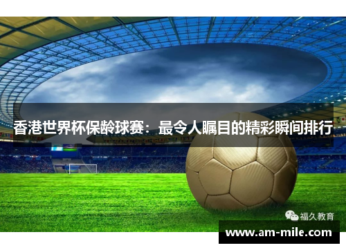 香港世界杯保龄球赛：最令人瞩目的精彩瞬间排行