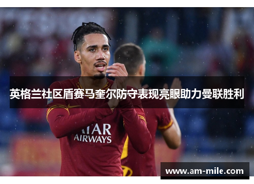 英格兰社区盾赛马奎尔防守表现亮眼助力曼联胜利 英格兰社区盾赛马奎尔防守表现亮眼助力曼联胜利