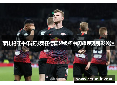 莱比锡红牛年轻球员在德国超级杯中闪耀表现引发关注
