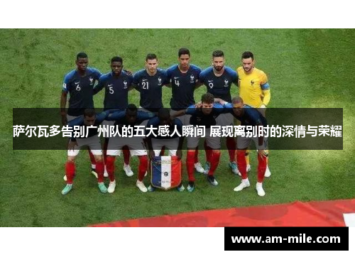 萨尔瓦多告别广州队的五大感人瞬间 展现离别时的深情与荣耀