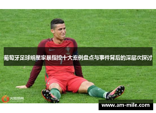 葡萄牙足球明星家暴指控十大案例盘点与事件背后的深层次探讨 葡萄牙足球明星家暴指控十大案例盘点与事件背后的深层次探讨