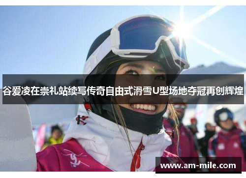 谷爱凌在崇礼站续写传奇自由式滑雪U型场地夺冠再创辉煌 谷爱凌在崇礼站续写传奇自由式滑雪U型场地夺冠再创辉煌
