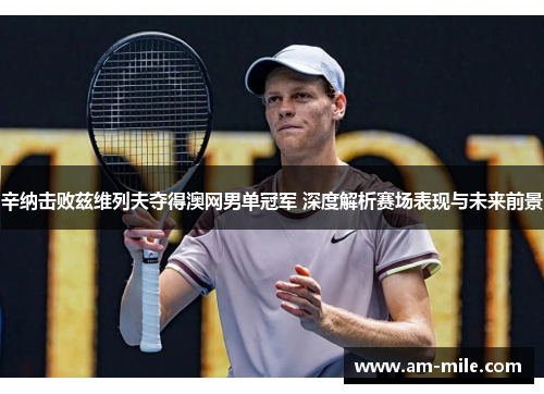 辛纳击败兹维列夫夺得澳网男单冠军 深度解析赛场表现与未来前景