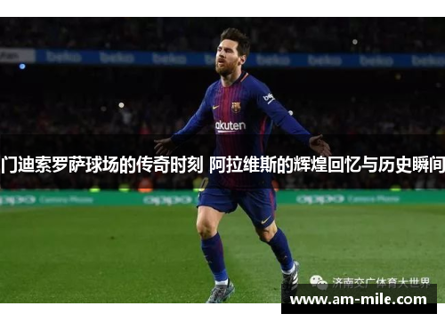 门迪索罗萨球场的传奇时刻 阿拉维斯的辉煌回忆与历史瞬间 门迪索罗萨球场的传奇时刻 阿拉维斯的辉煌回忆与历史瞬间