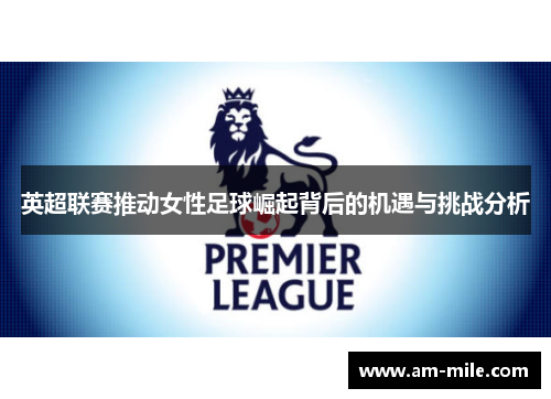 英超联赛推动女性足球崛起背后的机遇与挑战分析 英超联赛推动女性足球崛起背后的机遇与挑战分析
