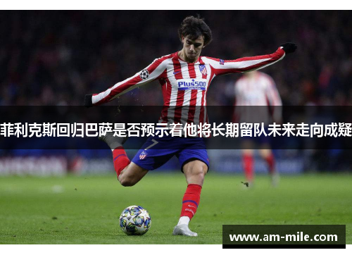 菲利克斯回归巴萨是否预示着他将长期留队未来走向成疑