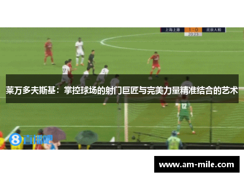 莱万多夫斯基:掌控球场的射门巨匠与完美力量精准结合的艺术 莱万多夫斯基:掌控球场的射门巨匠与完美力量精准结合的艺术