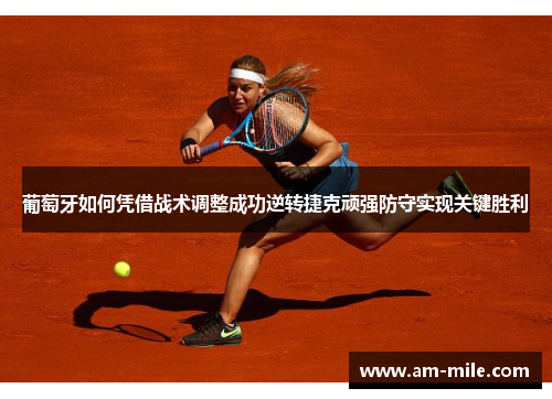 葡萄牙如何凭借战术调整成功逆转捷克顽强防守实现关键胜利 葡萄牙如何凭借战术调整成功逆转捷克顽强防守实现关键胜利