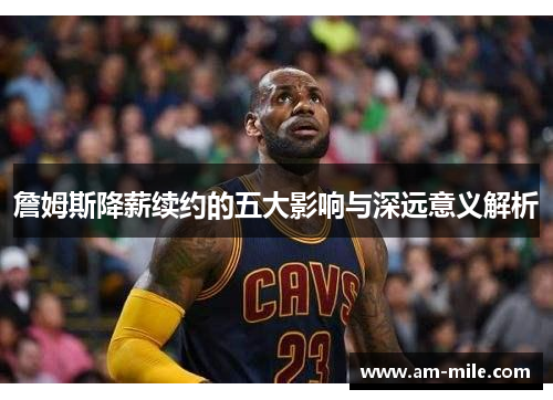 詹姆斯降薪续约的五大影响与深远意义解析