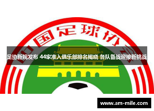 足协新规发布 44家准入俱乐部排名揭晓 各队备战迎接新挑战 足协新规发布 44家准入俱乐部排名揭晓 各队备战迎接新挑战