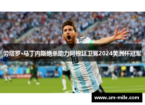 劳塔罗·马丁内斯绝杀助力阿根廷卫冕2024美洲杯冠军 劳塔罗·马丁内斯绝杀助力阿根廷卫冕2024美洲杯冠军