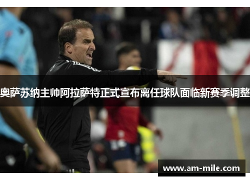 奥萨苏纳主帅阿拉萨特正式宣布离任球队面临新赛季调整