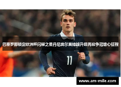 巴塞罗那锁定欧洲杯闪耀之星丹尼奥尔莫锋线升级再掀争冠雄心征程