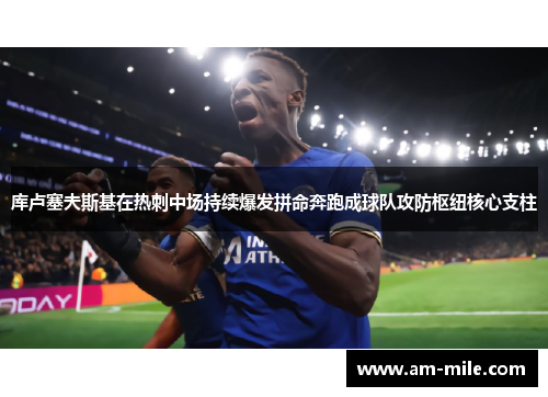 库卢塞夫斯基在热刺中场持续爆发拼命奔跑成球队攻防枢纽核心支柱